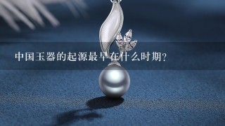 中国玉器的起源最早在什么时期？