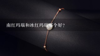 南红玛瑙和冰红玛瑙哪个好？