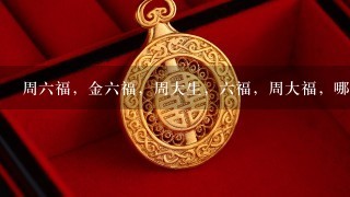 周6福，金6福，周大生，6福，周大福，哪个黄金好？