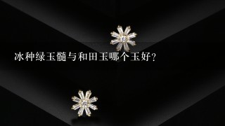 冰种绿玉髓与和田玉哪个玉好？