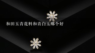 和田玉青花料和青白玉哪个好