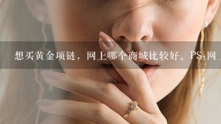 想买黄金项链，网上哪个商城比较好。PS:网上很少有卖黄金珠宝网站，加上没有这方面网购经验。求好心人