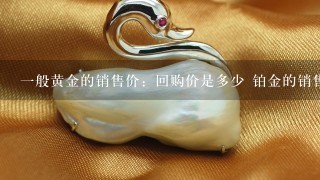 1般黄金的销售价：回购价是多少 铂金的销售价：回购价是多少 哪个更保值