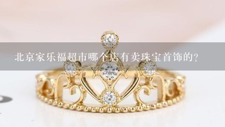 北京家乐福超市哪个店有卖珠宝首饰的？