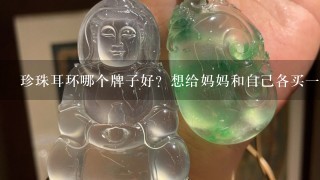 珍珠耳环哪个牌子好？想给妈妈和自己各买1副