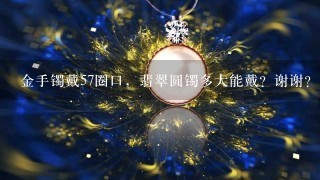 金手镯戴57圈口，翡翠圆镯多大能戴？谢谢？