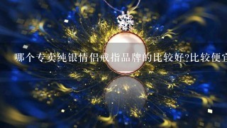 哪个专卖纯银情侣戒指品牌的比较好?比较便宜的。