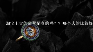 淘宝上卖的翡翠是真的吗？？哪个店的比较好？？