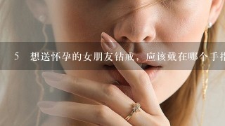 5 想送怀孕的女朋友钻戒，应该戴在哪个手指上？