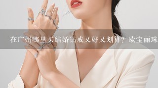 在广州哪里买结婚钻戒又好又划算？欧宝丽珠宝广州新翼店的钻戒点样？