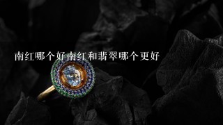 南红哪个好南红和翡翠哪个更好