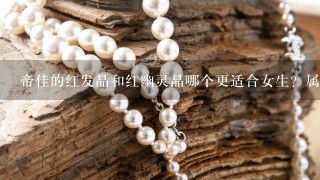 帝佳的红发晶和红幽灵晶哪个更适合女生？属兔，87年人士，这两个水晶哪个更适合呢？