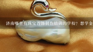 济南哪里有珠宝首饰制作培训的学校？想学金工和首饰镶嵌1直没找到？