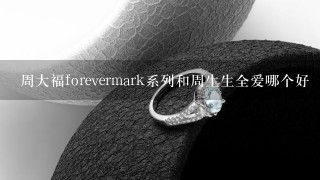 周大福forevermark系列和周生生全爱哪个好