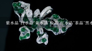 紫水晶~白水晶~黄水晶~粉晶~红水晶~茶晶~黑水晶~烟