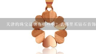 天津的珠宝品牌有哪些啊？去哪里买钻石首饰最好呢？