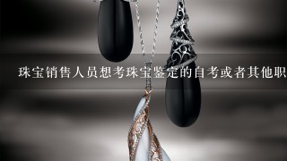 珠宝销售人员想考珠宝鉴定的自考或者其他职业资格，求指点