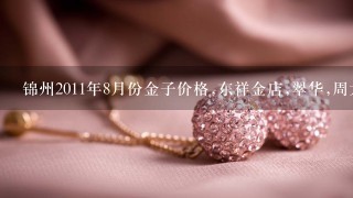 锦州2011年8月份金子价格,东祥金店,翠华,周大福,... ...哪个便宜点? 1定要最新的价格,急求!!!