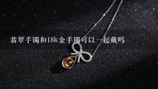 翡翠手镯和18k金手镯可以1起戴吗