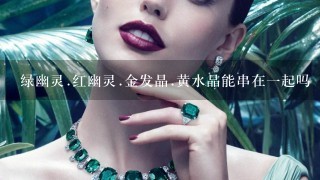 绿幽灵.红幽灵.金发晶.黄水晶能串在1起吗