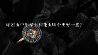 岫岩玉中甲翠玉和花玉哪个更好1些?