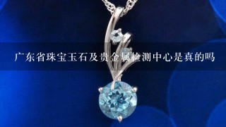 广东省珠宝玉石及贵金属检测中心是真的吗