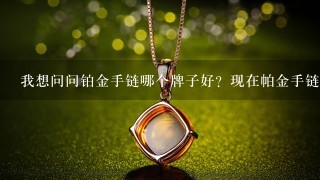 我想问问铂金手链哪个牌子好？现在帕金手链1般要多少钱？