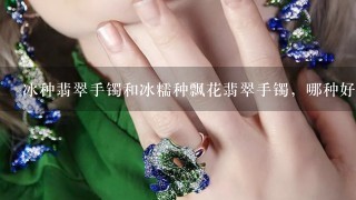 冰种翡翠手镯和冰糯种飘花翡翠手镯，哪种好？哪个戴