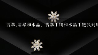 翡翠:翡翠和水晶、翡翠手镯和水晶手链我到底该选哪个?