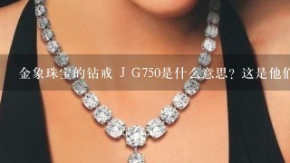 金象珠宝的钻戒 J G750是什么意思? 这是他们的1款钻戒,价格是多少? 另外我钻掉了怎么办?