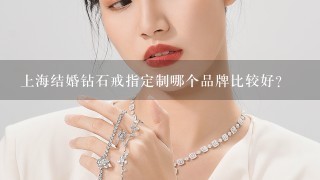 上海结婚钻石戒指定制哪个品牌比较好？