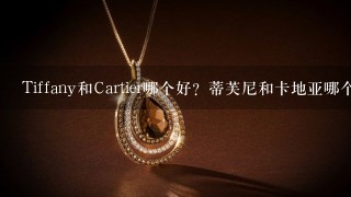 Tiffany和Cartier哪个好？蒂芙尼和卡地亚哪个贵？