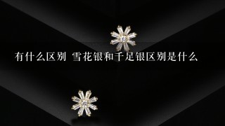 有什么区别 雪花银和千足银区别是什么