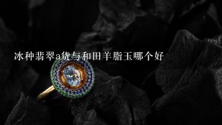 冰种翡翠a货与和田羊脂玉哪个好