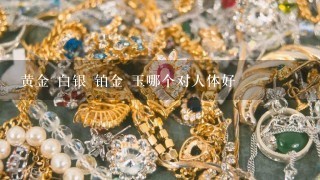 黄金 白银 铂金 玉哪个对人体好