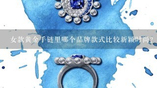 女款黄金手链里哪个品牌款式比较新颖时尚？