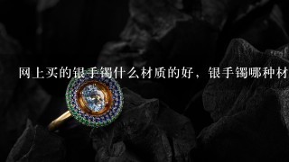 网上买的银手镯什么材质的好，银手镯哪种材质好