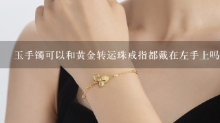 玉手镯可以和黄金转运珠戒指都戴在左手上吗？