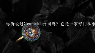 你听说过Gemfields公司吗？它是一家专门从事采掘采购并销售优质彩色宝石的企业之一它在行业内有怎样的声誉以及其所处的地位为何？