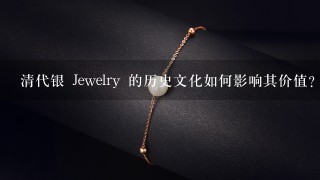 清代银 Jewelry 的历史文化如何影响其价值?